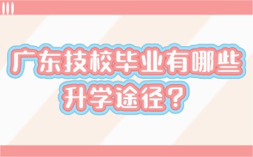 广东技校毕业有哪些升学途径?