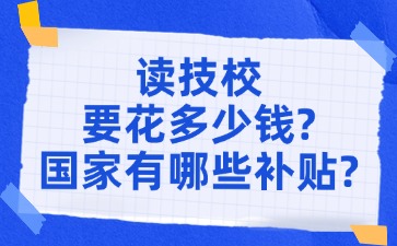 读技校要花多少钱?国家有哪些补贴?