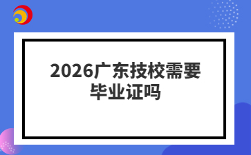 2026广东技校需要毕业证吗
