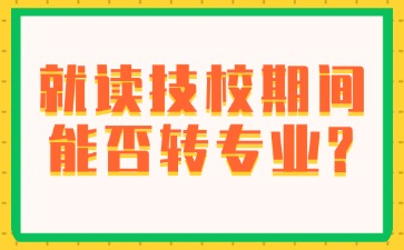 就读技校期间能否转专业?