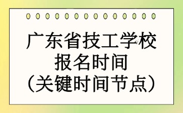 广东省技工学校报名时间(关键时间节点)