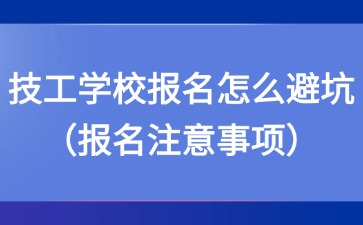 技工学校报名怎么避坑（报名注意事项）
