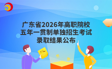 广东省2026年高职院校五年一贯制单独招生考试录取结果公布