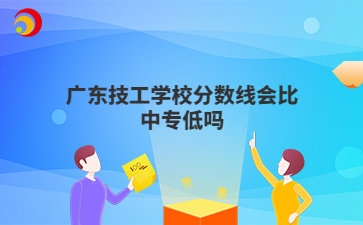 广东技工学校分数线会比中专低吗