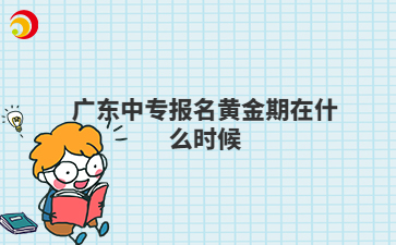 广东中专报名黄金期在什么时候
