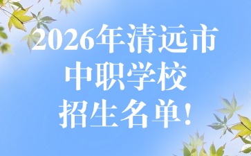 2026年清远市中职学校招生名单!