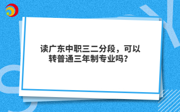 读广东中职三二分段，可以转普通三年制专业吗？