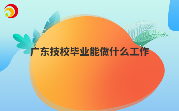 广东技校毕业能做什么工作