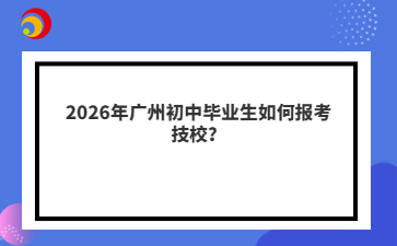 2026年广州初中毕业生如何报考技校？