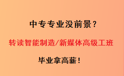 中专专业没前景？转读智能制造/新媒体高级工班，毕业拿高薪！