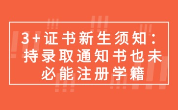 别等报到才后悔！3+证书新生须知：持录取通知书也未必能注册学籍