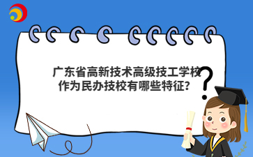 广东省高新技术高级技工学校作为民办技校有哪些特征?