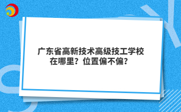 广东省高新技术高级技工学校在哪里?位置偏不偏?