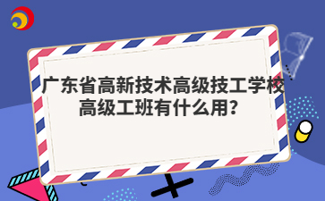 广东省高新技术高级技工学校高级工班有什么用?