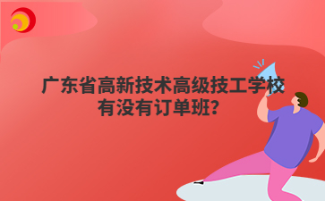 广东省高新技术高级技工学校有没有订单班?
