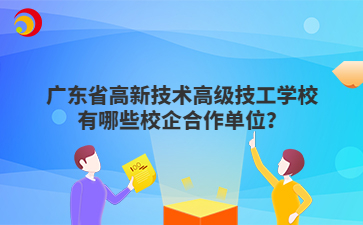 广东省高新技术高级技工学校有哪些校企合作单位?