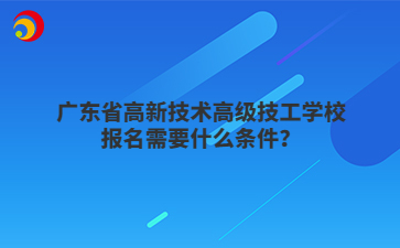 广东省高新技术高级技工学校报名需要什么条件?