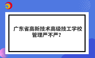 广东省高新技术高级技工学校管理严不严?