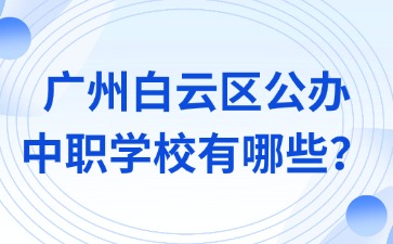 广州白云区公办中职学校有哪些？适合中考中等分数学生