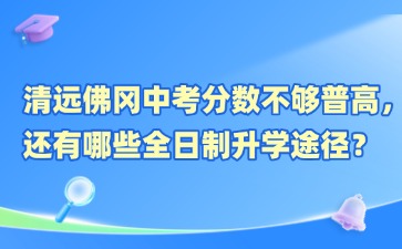 清远佛冈中考分数不够普高，还有哪些全日制升学途径？
