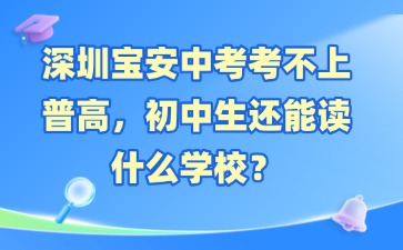 深圳宝安中考考不上普高，初中生还能读什么学校？
