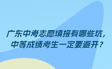 广东中考志愿填报有哪些坑，中等成绩考生一定要避开？