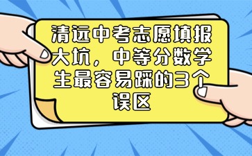 清远中考志愿填报大坑，中等分数学生最容易踩的 3 个误区