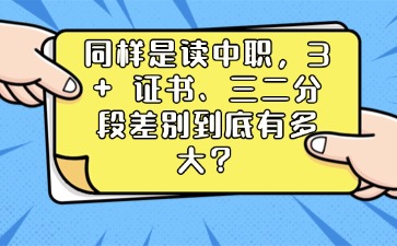 同样是读中职，3 + 证书、三二分段差别到底有多大？