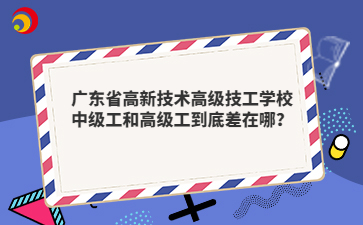 广东省高新技术高级技工学校中级工和高级工到底差在哪?