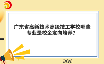 广东省高新技术高级技工学校哪些专业是校企定向培养?