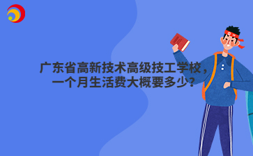 广东省高新技术高级技工学校,一个月生活费大概要多少?