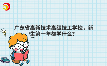 广东省高新技术高级技工学校新生第一年都学什么？