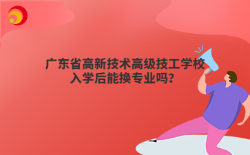 广东省高新技术高级技工学校入学后能换专业吗?