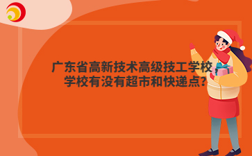 广东省高新技术高级技工学校,学校有没有超市和快递点?