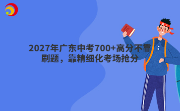 2027年广东中考700+高分不靠刷题,靠精细化考场抢分