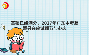 基础已经满分,2027年广东中考差距只在应试细节与心态