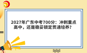 2027年广东中考700分:冲刺重点高中,还是稳妥锁定贯通培养?