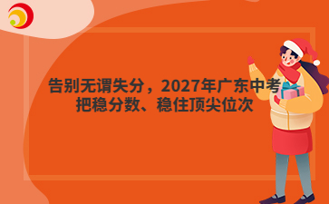 告别无谓失分,2027年广东中考把稳分数、稳住顶尖位次