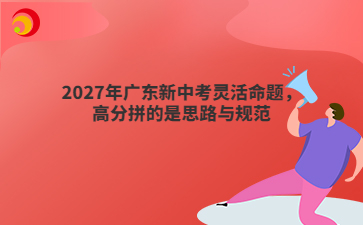 2027年广东新中考灵活命题,高分拼的是思路与规范