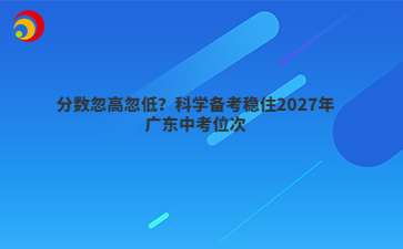 分数忽高忽低?科学备考稳住2027年广东中考位次