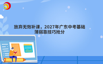 放弃无效补课,2027年广东中考基础薄弱靠技巧抢分