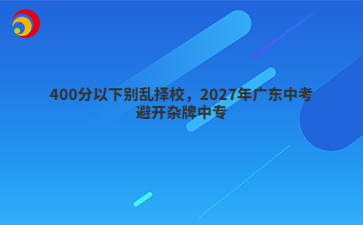 400分以下别乱择校,2027年广东中考避开杂牌中专
