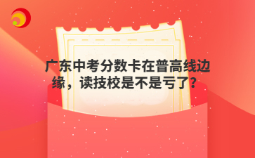 广东中考分数卡在普高线边缘,读技校是不是亏了?