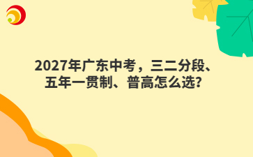 2027年广东中考，三二分段、五年一贯制、普高怎么选？