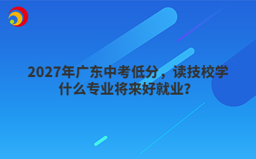11 (1).jpg2027年广东中考低分,读技校学什么专业将来好就业?