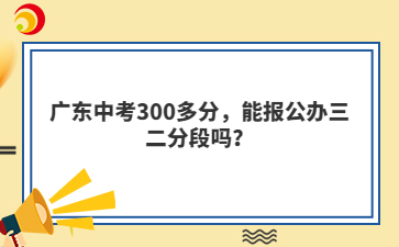 广东中考300多分,能报公办三二分段吗?