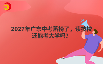 2027年广东中考落榜了,读技校还能考大学吗?