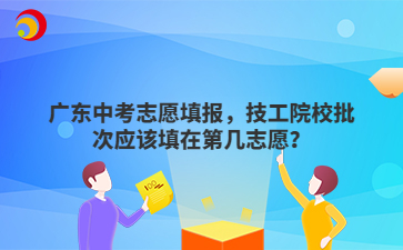 广东中考志愿填报,技工院校批次应该填在第几志愿?
