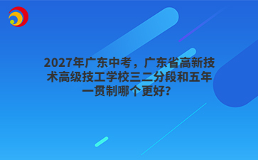 2027年广东中考,广东省高新技术高级技工学校三二分段和五年一贯制哪个更好?