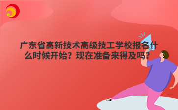 广东省高新技术高级技工学校报名什么时候开始?现在准备来得及吗?